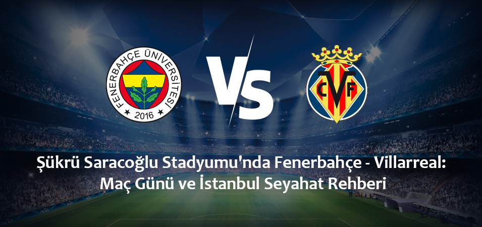 Şükrü Saracoğlu Stadyumu’nda Fenerbahçe – Villarreal: Maç Günü ve İstanbul Seyahat Rehberi (20 Ocak 2027)