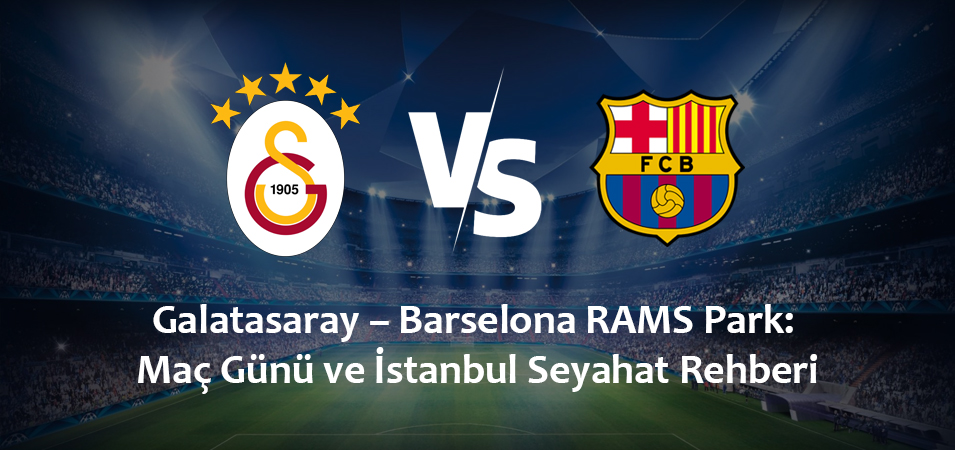 Galatasaray – Barselona RAMS Park: Maç Günü ve İstanbul Seyahat Rehberi (13 Ekim 2026)